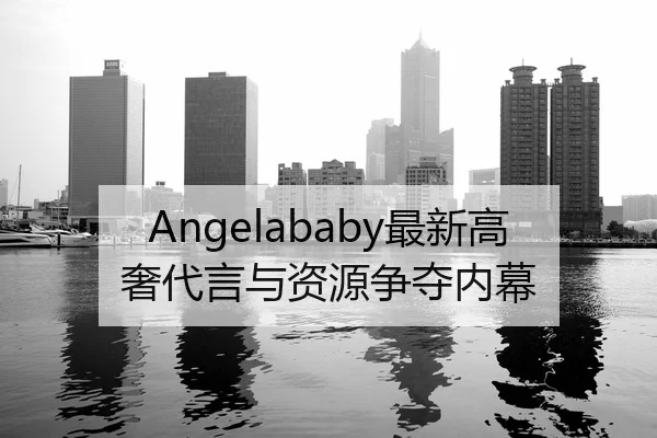 Angelababy最新高奢代言与资源争夺内幕