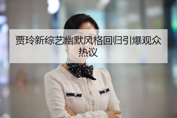 贾玲新综艺幽默风格回归引爆观众热议